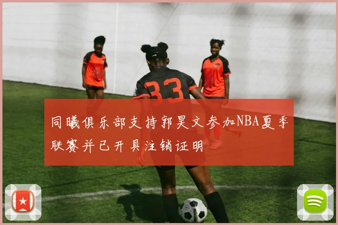 同曦俱乐部支持郭昊文参加NBA夏季联赛并已开具注销证明