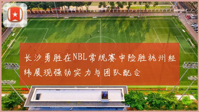 长沙勇胜在NBL常规赛中险胜杭州经纬展现强劲实力与团队配合