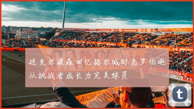 迈克尔道森回忆赫尔城时光罗伯逊从挑战者成长为完美球员
