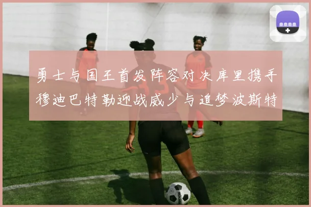 勇士与国王首发阵容对决库里携手穆迪巴特勒迎战威少与追梦波斯特