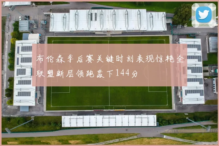 布伦森季后赛关键时刻表现惊艳全联盟断层领跑轰下144分