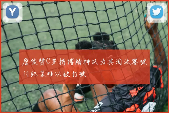 詹俊赞C罗拼搏精神认为其淘汰赛破门纪录难以被打破