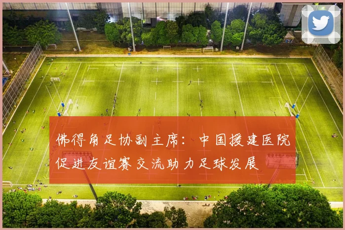 佛得角足协副主席：中国援建医院促进友谊赛交流助力足球发展