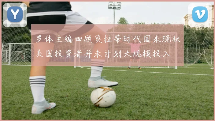 罗体主编回顾莫拉蒂时代国米现状美国投资者并未计划大规模投入