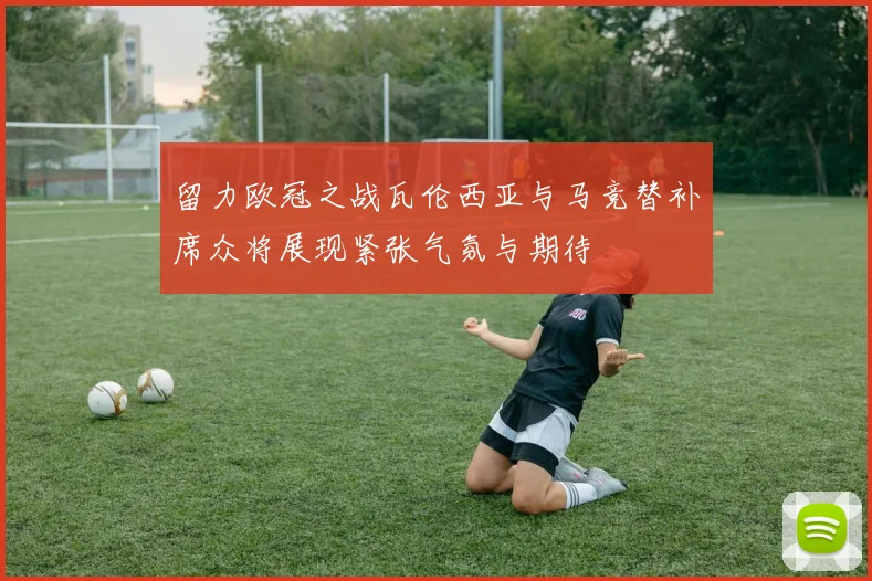 留力欧冠之战瓦伦西亚与马竞替补席众将展现紧张气氛与期待