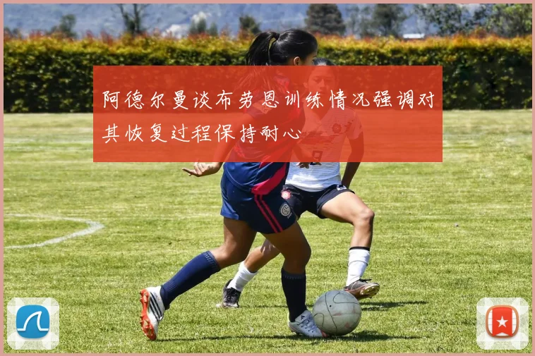 阿德尔曼谈布劳恩训练情况强调对其恢复过程保持耐心
