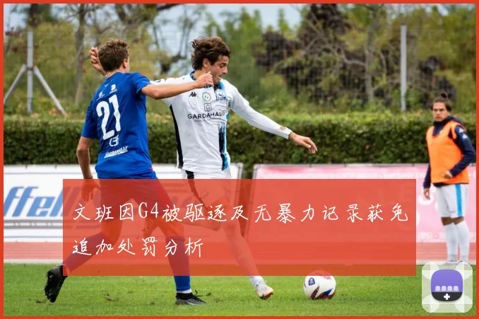 文班因G4被驱逐及无暴力记录获免追加处罚分析