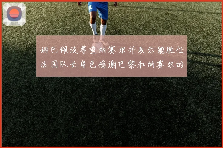 姆巴佩谈尊重纳赛尔并表示能胜任法国队长角色感谢巴黎和纳赛尔的支持