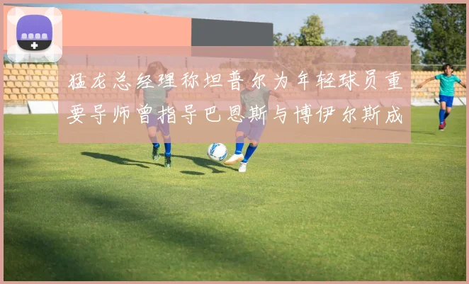 猛龙总经理称坦普尔为年轻球员重要导师曾指导巴恩斯与博伊尔斯成长