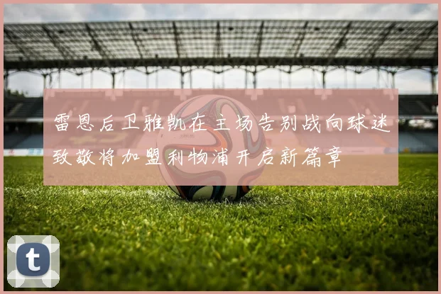 雷恩后卫雅凯在主场告别战向球迷致敬将加盟利物浦开启新篇章