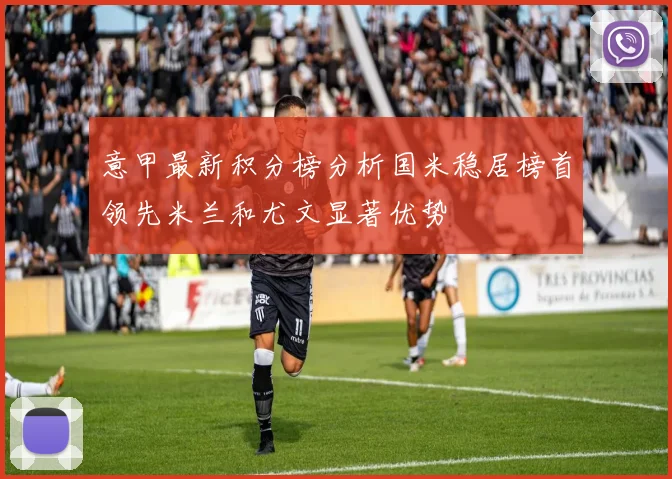 意甲最新积分榜分析国米稳居榜首领先米兰和尤文显著优势