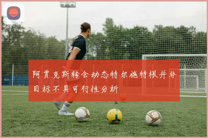 阿贾克斯转会动态特尔施特根并非目标不具可行性分析