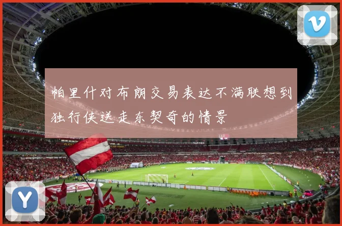 帕里什对布朗交易表达不满联想到独行侠送走东契奇的情景