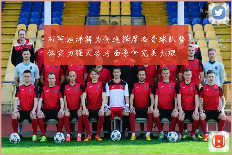 布阿迪详解为何选择摩洛哥球队整体实力强大各方面条件完美无瑕