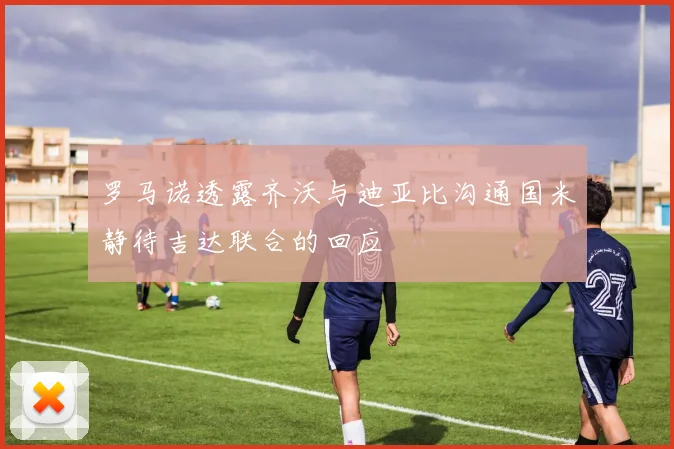罗马诺透露齐沃与迪亚比沟通国米静待吉达联合的回应