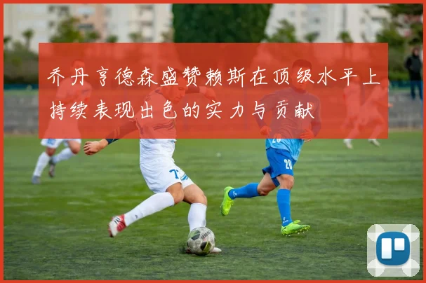 乔丹亨德森盛赞赖斯在顶级水平上持续表现出色的实力与贡献
