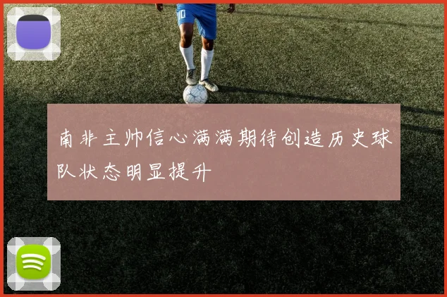 南非主帅信心满满期待创造历史球队状态明显提升