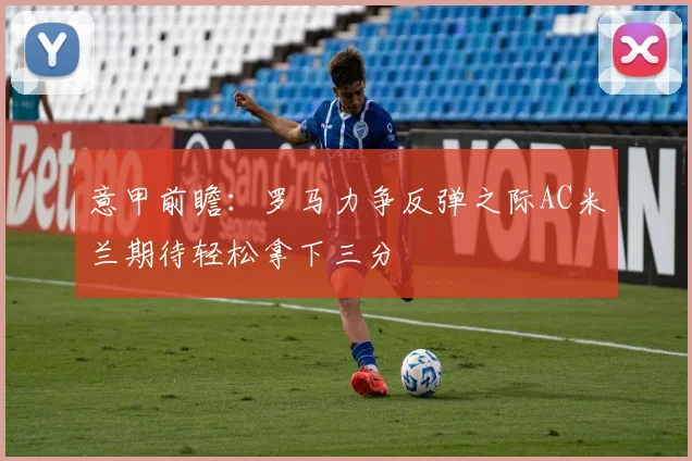 意甲前瞻：罗马力争反弹之际AC米兰期待轻松拿下三分