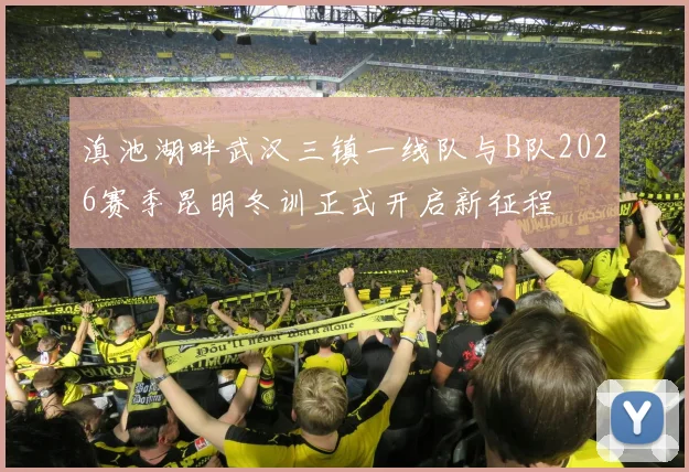 滇池湖畔武汉三镇一线队与B队2026赛季昆明冬训正式开启新征程