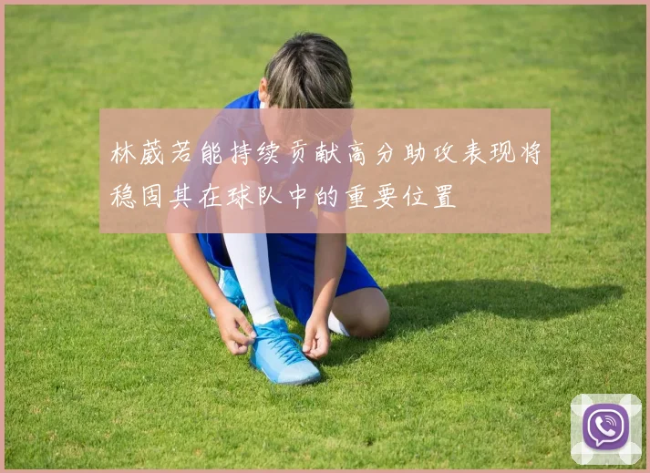 林葳若能持续贡献高分助攻表现将稳固其在球队中的重要位置