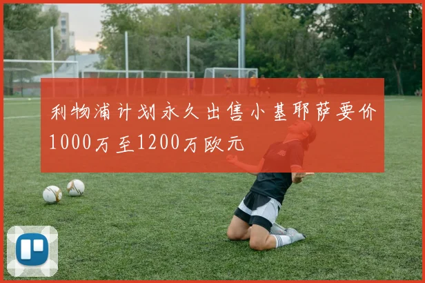 利物浦计划永久出售小基耶萨要价1000万至1200万欧元