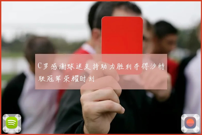 C罗感谢球迷支持助力胜利夺得沙特联冠军荣耀时刻