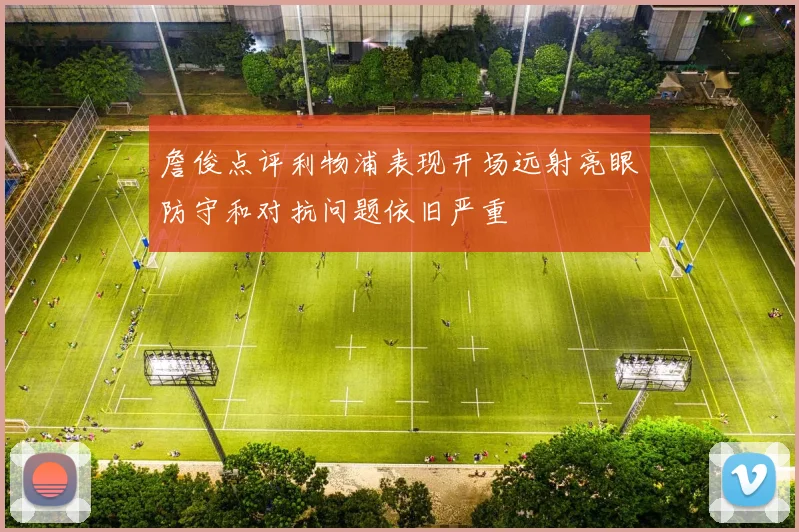 詹俊点评利物浦表现开场远射亮眼防守和对抗问题依旧严重