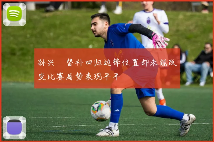 孙兴慜替补回归边锋位置却未能改变比赛局势表现平平