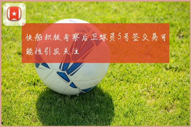 快船积极考察后卫球员5号签交易可能性引发关注