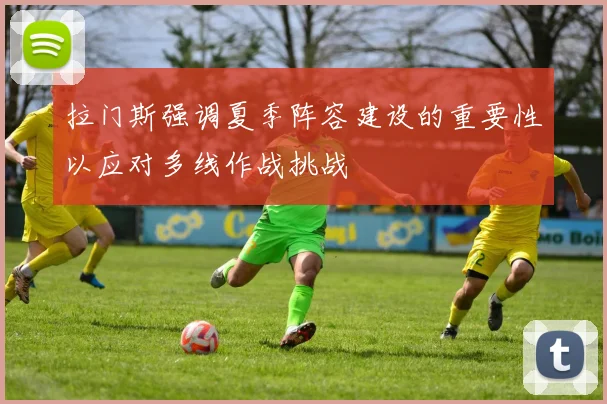 拉门斯强调夏季阵容建设的重要性以应对多线作战挑战