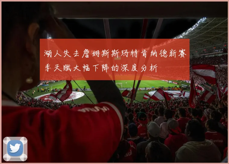 湖人失去詹姆斯斯玛特肯纳德新赛季天赋大幅下降的深度分析