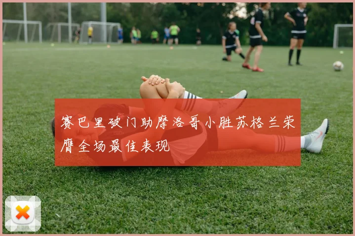 赛巴里破门助摩洛哥小胜苏格兰荣膺全场最佳表现