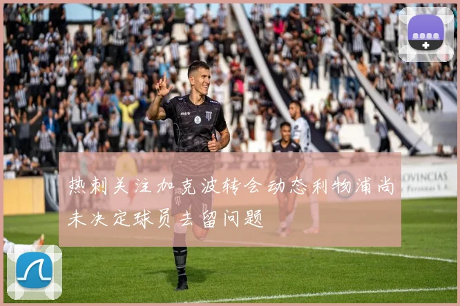 热刺关注加克波转会动态利物浦尚未决定球员去留问题