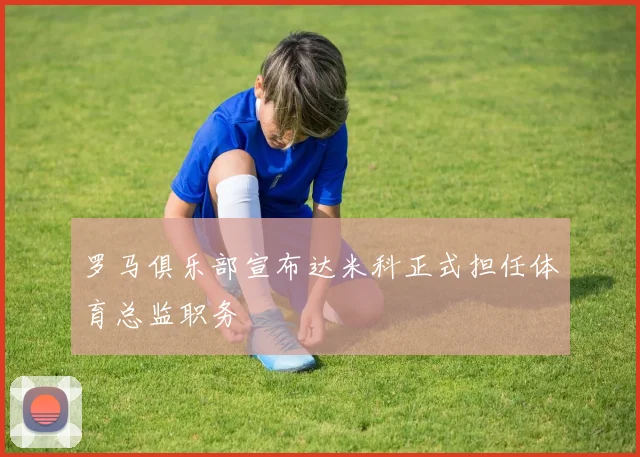 罗马俱乐部宣布达米科正式担任体育总监职务